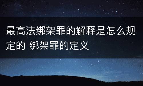 最高法绑架罪的解释是怎么规定的 绑架罪的定义