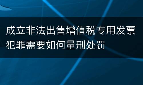 成立非法出售增值税专用发票犯罪需要如何量刑处罚