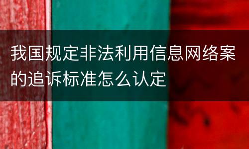 我国规定非法利用信息网络案的追诉标准怎么认定