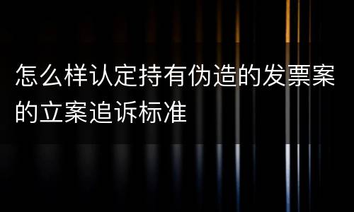怎么样认定持有伪造的发票案的立案追诉标准