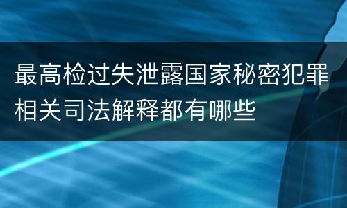 最高检过失泄露国家秘密犯罪相关司法解释都有哪些