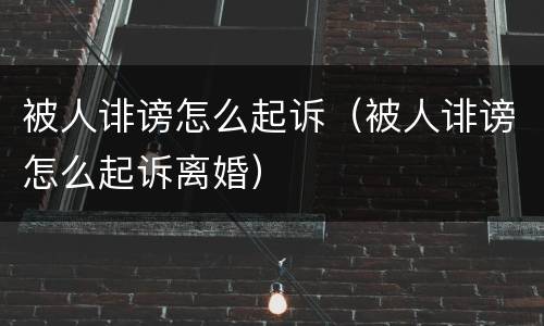 被人诽谤怎么起诉（被人诽谤怎么起诉离婚）