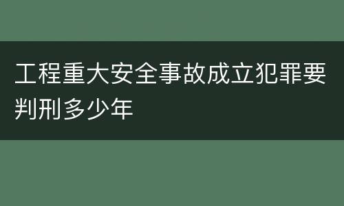工程重大安全事故成立犯罪要判刑多少年