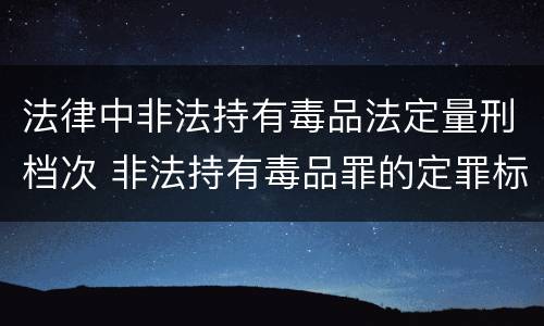 法律中非法持有毒品法定量刑档次 非法持有毒品罪的定罪标准