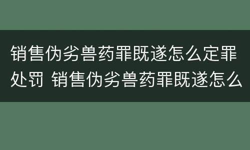 销售伪劣兽药罪既遂怎么定罪处罚 销售伪劣兽药罪既遂怎么定罪处罚依据