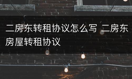 二房东转租协议怎么写 二房东房屋转租协议