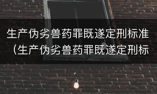 生产伪劣兽药罪既遂定刑标准（生产伪劣兽药罪既遂定刑标准）
