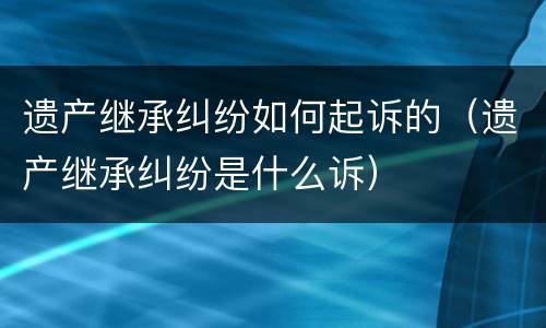 遗产继承纠纷如何起诉的（遗产继承纠纷是什么诉）