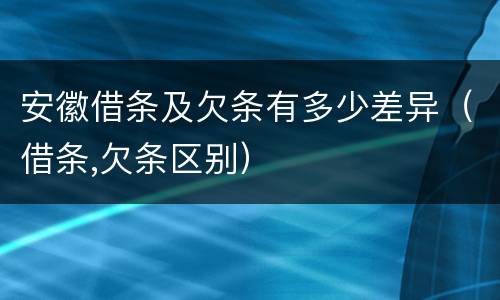 安徽借条及欠条有多少差异（借条,欠条区别）