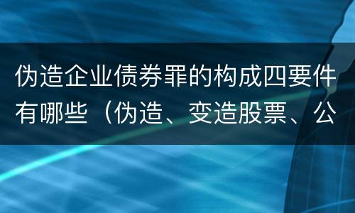 伪造企业债券罪的构成四要件有哪些（伪造、变造股票、公司、企业债券罪）