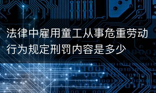 法律中雇用童工从事危重劳动行为规定刑罚内容是多少