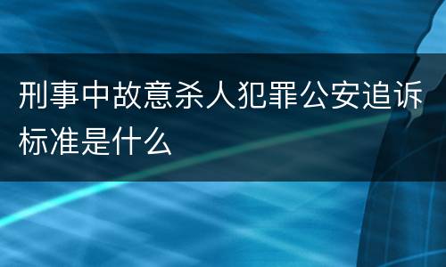 刑事中故意杀人犯罪公安追诉标准是什么