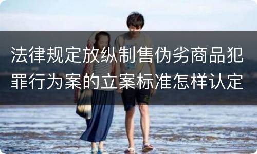 法律规定放纵制售伪劣商品犯罪行为案的立案标准怎样认定