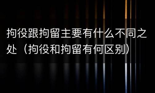 拘役跟拘留主要有什么不同之处（拘役和拘留有何区别）