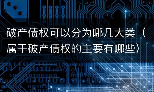 破产债权可以分为哪几大类（属于破产债权的主要有哪些）