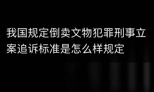 我国规定倒卖文物犯罪刑事立案追诉标准是怎么样规定