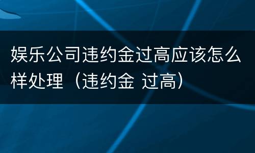 娱乐公司违约金过高应该怎么样处理（违约金 过高）