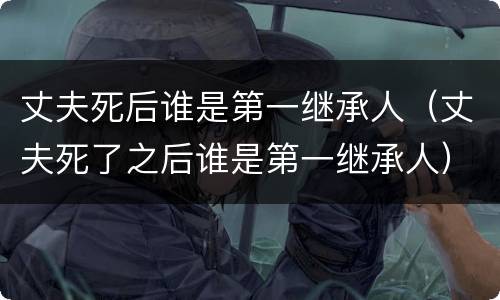 丈夫死后谁是第一继承人（丈夫死了之后谁是第一继承人）