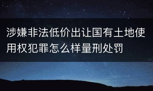 涉嫌非法低价出让国有土地使用权犯罪怎么样量刑处罚