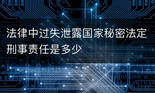 法律中过失泄露国家秘密法定刑事责任是多少