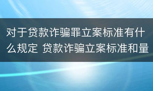 对于贷款诈骗罪立案标准有什么规定 贷款诈骗立案标准和量刑标准