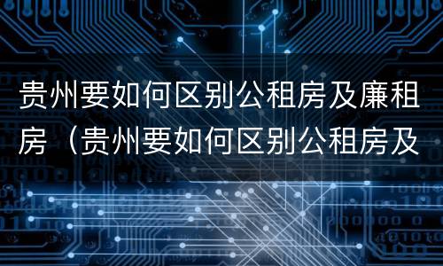 贵州要如何区别公租房及廉租房（贵州要如何区别公租房及廉租房呢）