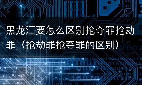 黑龙江要怎么区别抢夺罪抢劫罪（抢劫罪抢夺罪的区别）