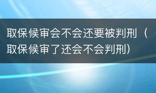 取保候审会不会还要被判刑（取保候审了还会不会判刑）