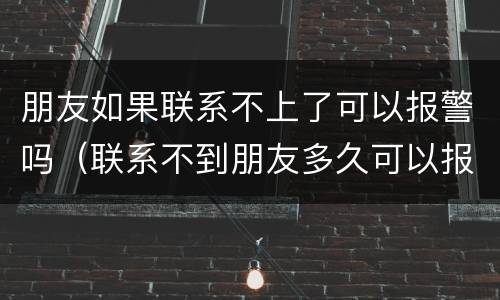 朋友如果联系不上了可以报警吗（联系不到朋友多久可以报警）