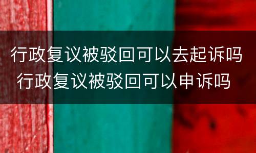 行政复议被驳回可以去起诉吗 行政复议被驳回可以申诉吗