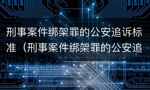 刑事案件绑架罪的公安追诉标准（刑事案件绑架罪的公安追诉标准是什么）
