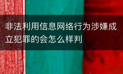 非法利用信息网络行为涉嫌成立犯罪的会怎么样判