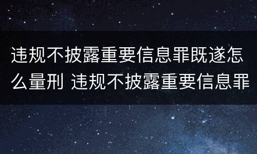 违规不披露重要信息罪既遂怎么量刑 违规不披露重要信息罪既遂怎么量刑