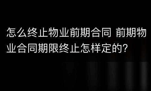 怎么终止物业前期合同 前期物业合同期限终止怎样定的?
