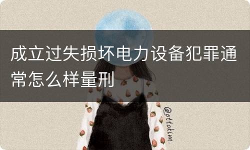 成立过失损坏电力设备犯罪通常怎么样量刑