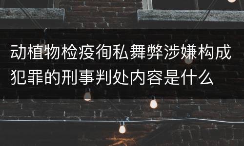 动植物检疫徇私舞弊涉嫌构成犯罪的刑事判处内容是什么