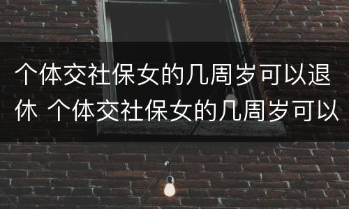 个体交社保女的几周岁可以退休 个体交社保女的几周岁可以退休了