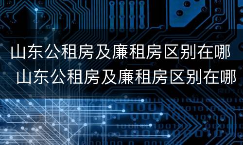 山东公租房及廉租房区别在哪 山东公租房及廉租房区别在哪里