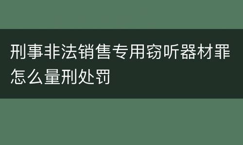 刑事非法销售专用窃听器材罪怎么量刑处罚