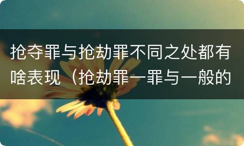 抢夺罪与抢劫罪不同之处都有啥表现（抢劫罪一罪与一般的抢劫罪区别）