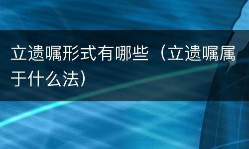 立遗嘱形式有哪些（立遗嘱属于什么法）