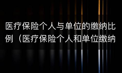 医疗保险个人与单位的缴纳比例（医疗保险个人和单位缴纳比例）
