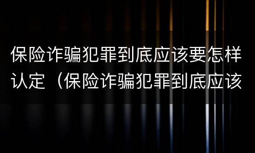 保险诈骗犯罪到底应该要怎样认定（保险诈骗犯罪到底应该要怎样认定罪名）