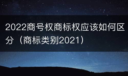 2022商号权商标权应该如何区分（商标类别2021）