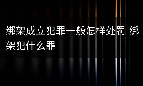 绑架成立犯罪一般怎样处罚 绑架犯什么罪