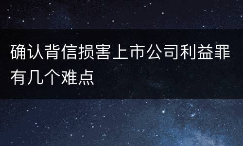 确认背信损害上市公司利益罪有几个难点