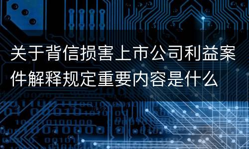 关于背信损害上市公司利益案件解释规定重要内容是什么