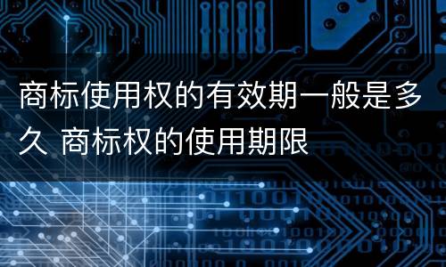 商标使用权的有效期一般是多久 商标权的使用期限