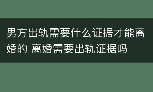 男方出轨需要什么证据才能离婚的 离婚需要出轨证据吗