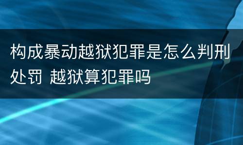 构成暴动越狱犯罪是怎么判刑处罚 越狱算犯罪吗